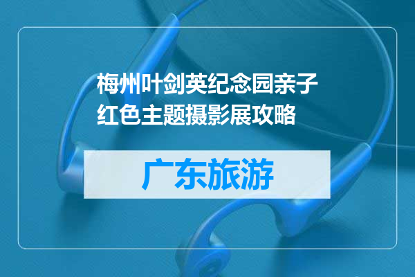 梅州叶剑英纪念园亲子红色主题摄影展攻略
