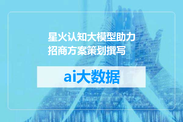 星火认知大模型助力招商方案策划撰写