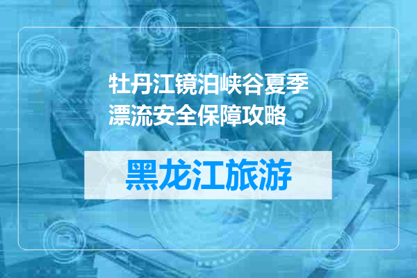 牡丹江镜泊峡谷夏季漂流安全保障攻略