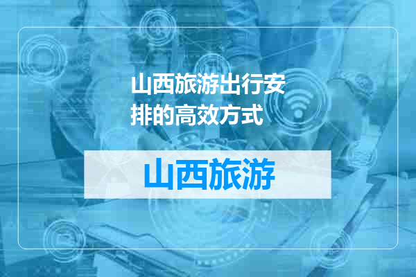 山西旅游出行安排的高效方式
