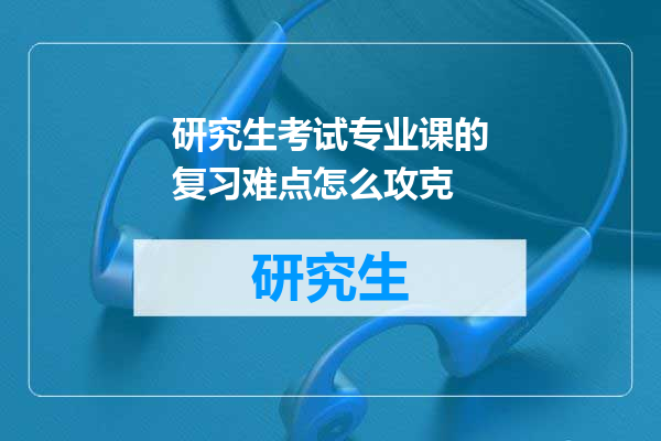 研究生考试专业课的复习难点怎么攻克