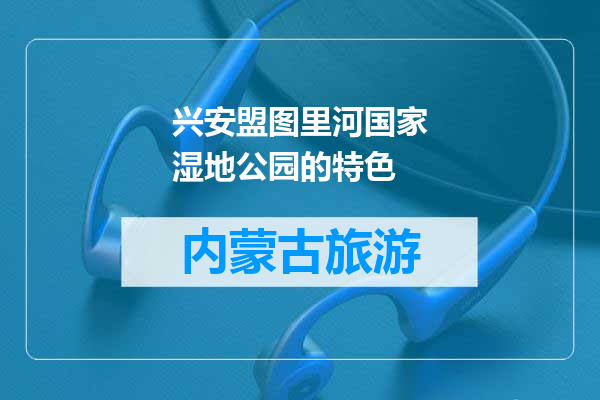 兴安盟图里河国家湿地公园的特色