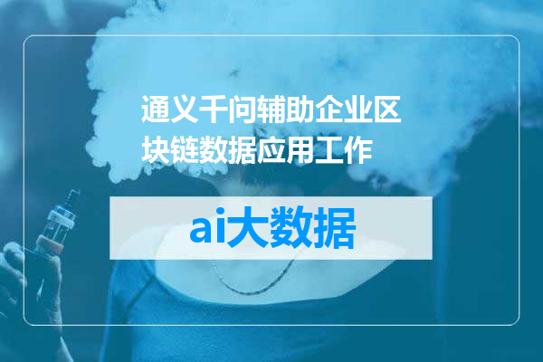 通义千问辅助企业区块链数据应用工作