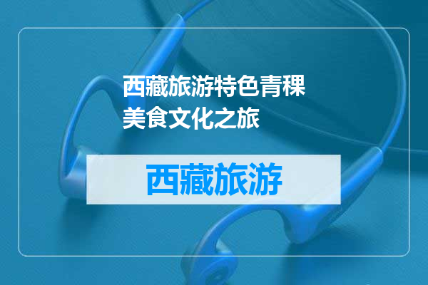 西藏旅游特色青稞美食文化之旅