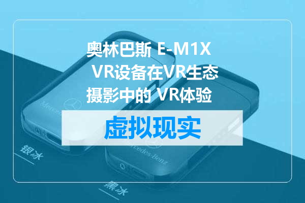 奥林巴斯 E-M1X VR设备在VR生态摄影中的 VR体验