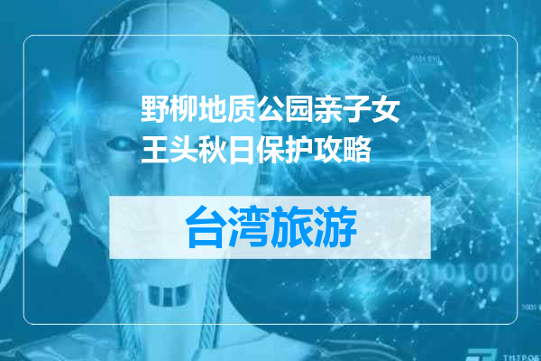 野柳地质公园亲子女王头秋日保护攻略