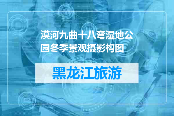 漠河九曲十八弯湿地公园冬季景观摄影构图