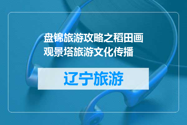 盘锦旅游攻略之稻田画观景塔旅游文化传播