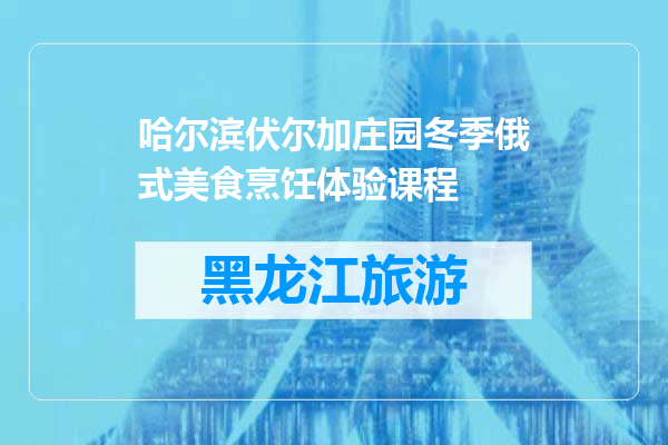 哈尔滨伏尔加庄园冬季俄式美食烹饪体验课程