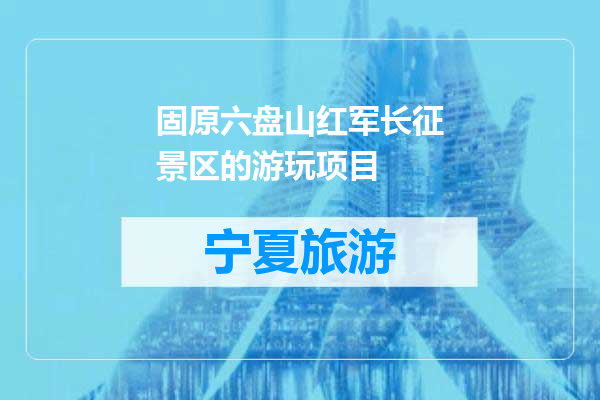 固原六盘山红军长征景区的游玩项目