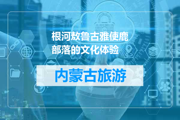 根河敖鲁古雅使鹿部落的文化体验