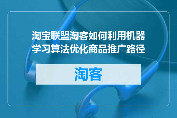 淘宝联盟淘客如何利用机器学习算法优化商品推广路径