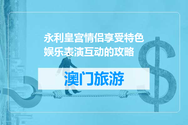 永利皇宫情侣享受特色娱乐表演互动的攻略