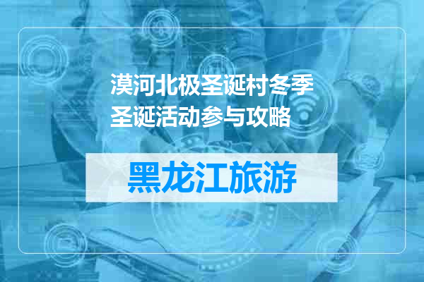 漠河北极圣诞村冬季圣诞活动参与攻略