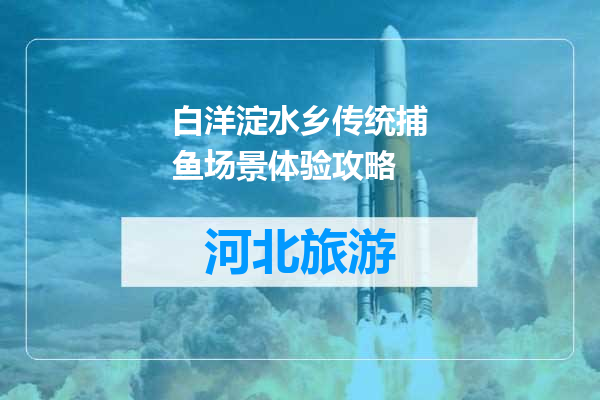 白洋淀水乡传统捕鱼场景体验攻略