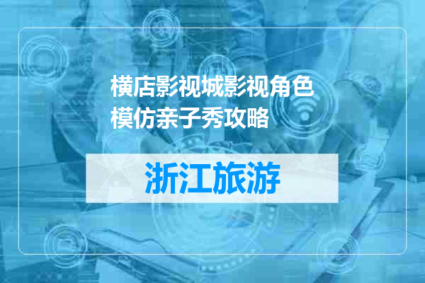 横店影视城影视角色模仿亲子秀攻略