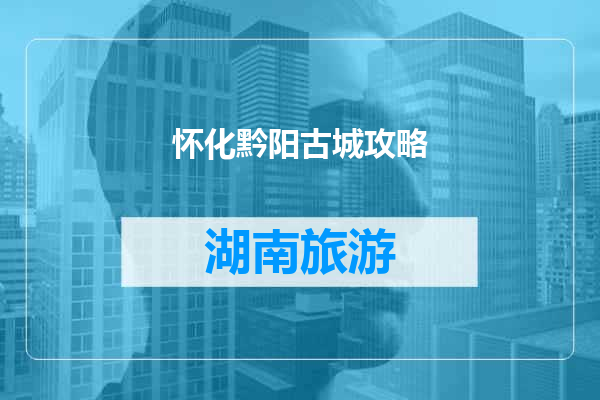 怀化黔阳古城攻略