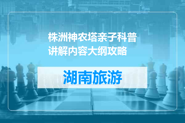 株洲神农塔亲子科普讲解内容大纲攻略