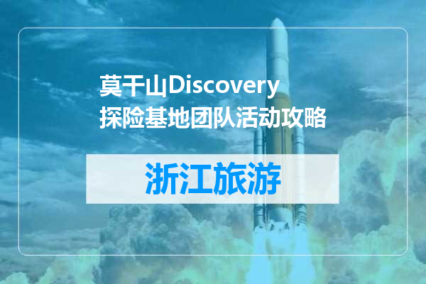 莫干山Discovery探险基地团队活动攻略