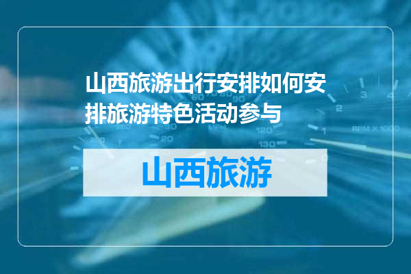 山西旅游出行安排如何安排旅游特色活动参与
