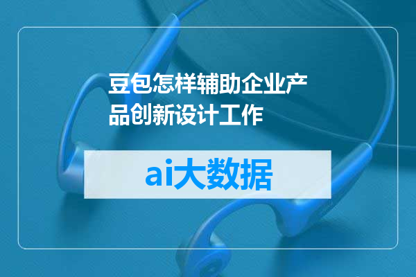 豆包怎样辅助企业产品创新设计工作
