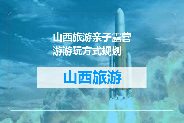 山西旅游亲子露营游游玩方式规划