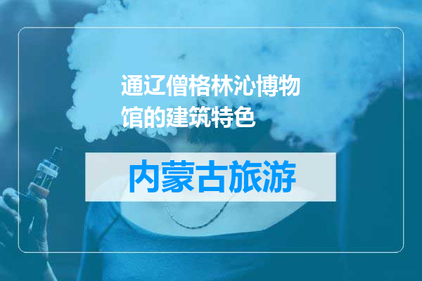 通辽僧格林沁博物馆的建筑特色