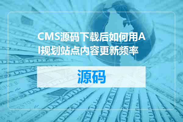CMS源码下载后如何用AI规划站点内容更新频率