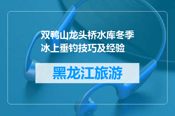 双鸭山龙头桥水库冬季冰上垂钓技巧及经验