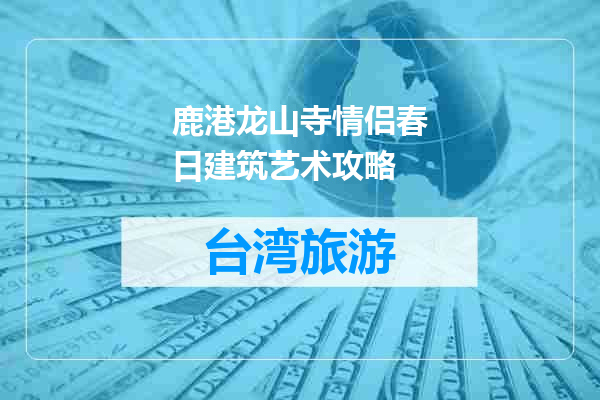 鹿港龙山寺情侣春日建筑艺术攻略