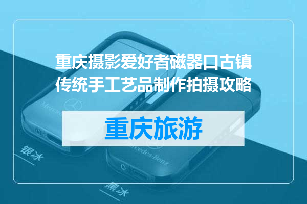 重庆摄影爱好者磁器口古镇传统手工艺品制作拍摄攻略