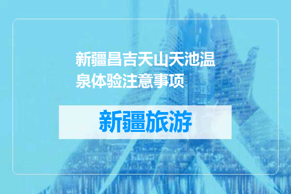 新疆昌吉天山天池温泉体验注意事项