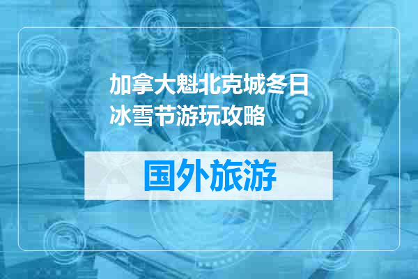 加拿大魁北克城冬日冰雪节游玩攻略