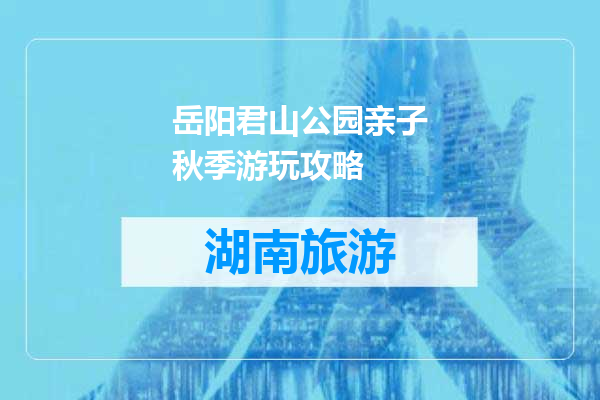 岳阳君山公园亲子秋季游玩攻略