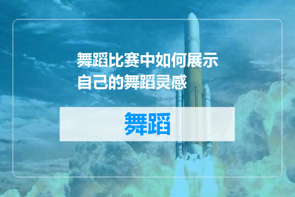 舞蹈比赛中如何展示自己的舞蹈灵感