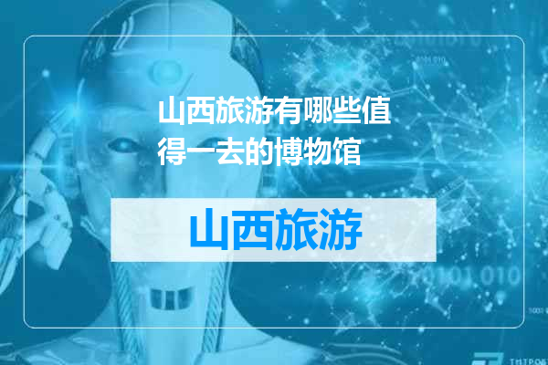 山西旅游有哪些值得一去的博物馆