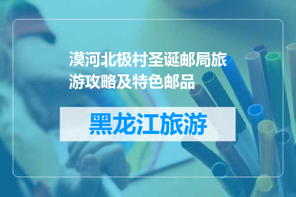 漠河北极村圣诞邮局旅游攻略及特色邮品