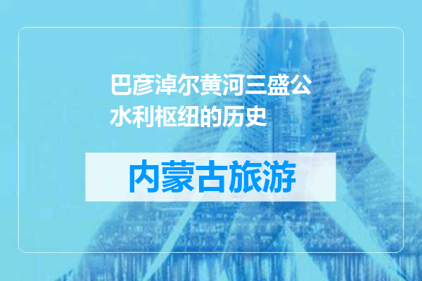 巴彦淖尔黄河三盛公水利枢纽的历史