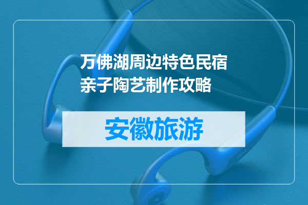 万佛湖周边特色民宿亲子陶艺制作攻略