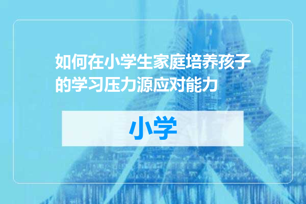 如何在小学生家庭培养孩子的学习压力源应对能力