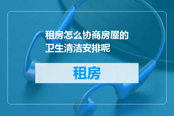 租房怎么协商房屋的卫生清洁安排呢