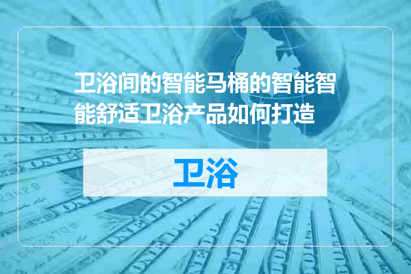 卫浴间的智能马桶的智能智能舒适卫浴产品如何打造