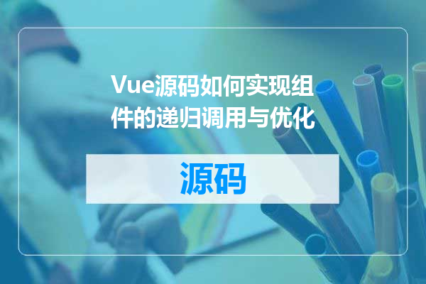 Vue源码如何实现组件的递归调用与优化