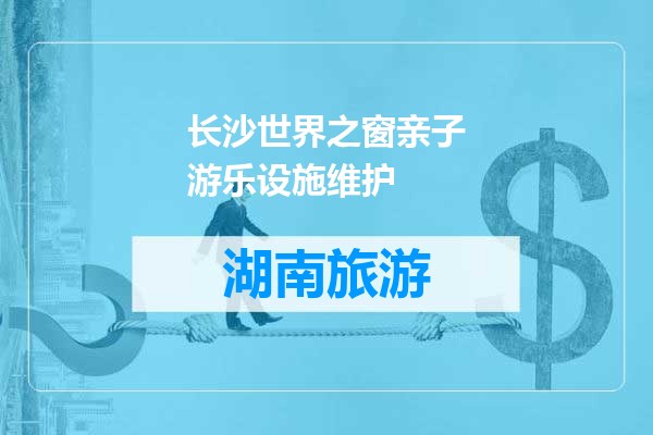 长沙世界之窗亲子游乐设施维护