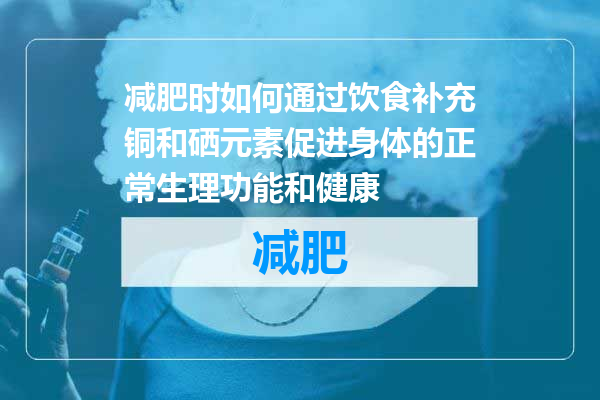 减肥时如何通过饮食补充铜和硒元素促进身体的正常生理功能和健康