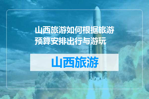 山西旅游如何根据旅游预算安排出行与游玩