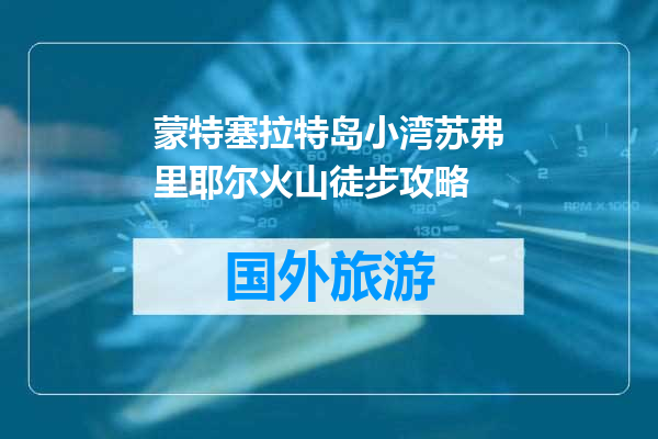 蒙特塞拉特岛小湾苏弗里耶尔火山徒步攻略