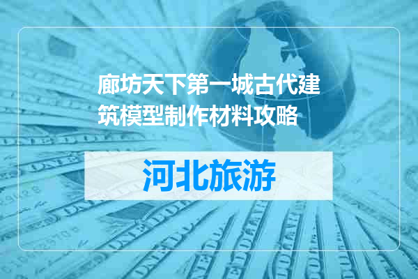 廊坊天下第一城古代建筑模型制作材料攻略