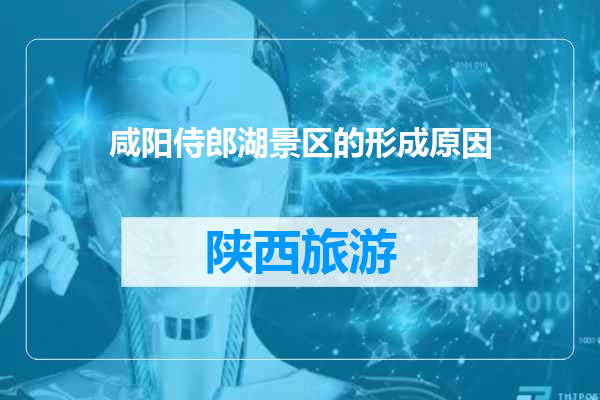 咸阳侍郎湖景区的形成原因