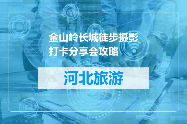金山岭长城徒步摄影打卡分享会攻略